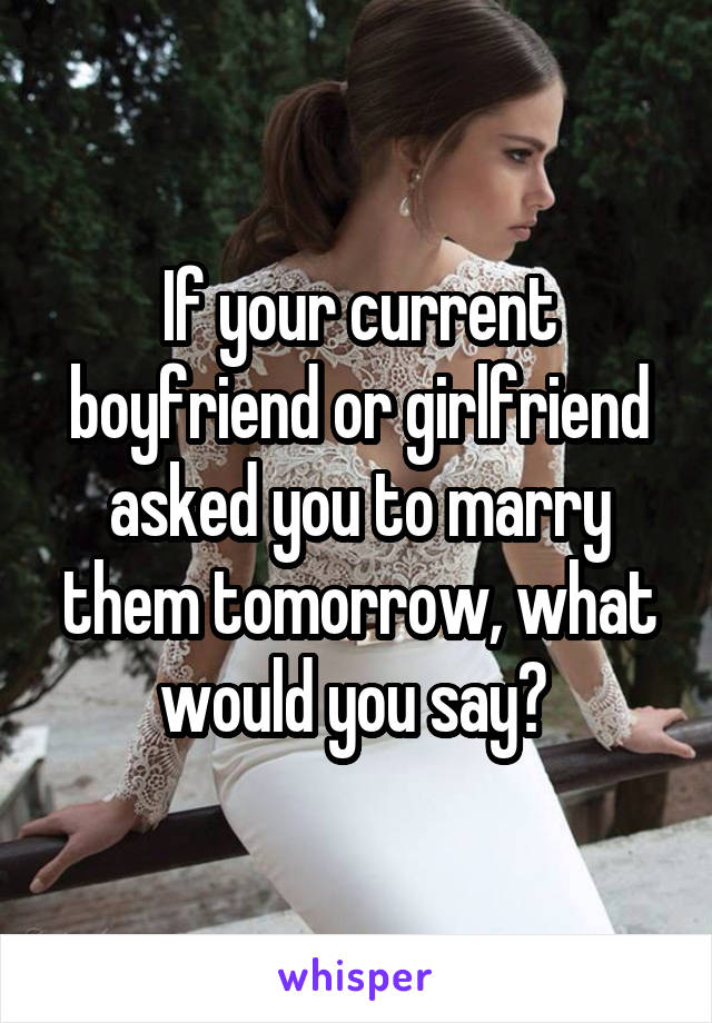 If your current boyfriend or girlfriend asked you to marry them tomorrow, what would you say? 