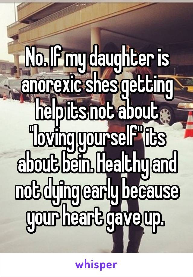 No. If my daughter is anorexic shes getting help its not about "loving yourself" its about bein. Healthy and not dying early because your heart gave up. 