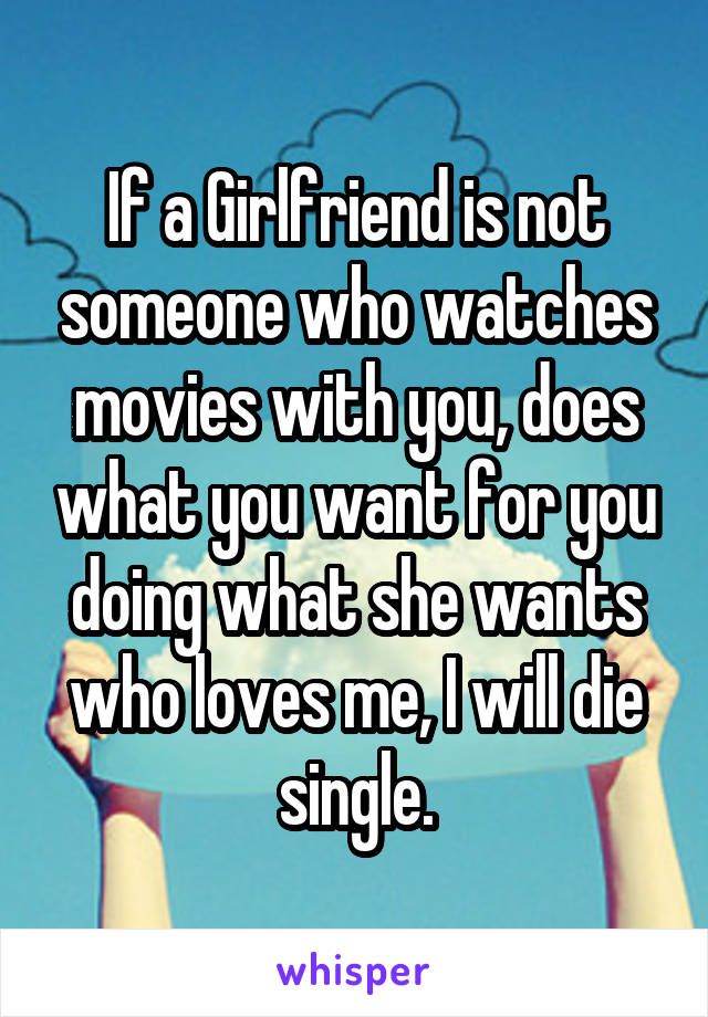 If a Girlfriend is not someone who watches movies with you, does what you want for you doing what she wants who loves me, I will die single.