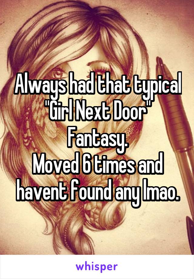 Always had that typical
"Girl Next Door"
Fantasy.
Moved 6 times and havent found any lmao.