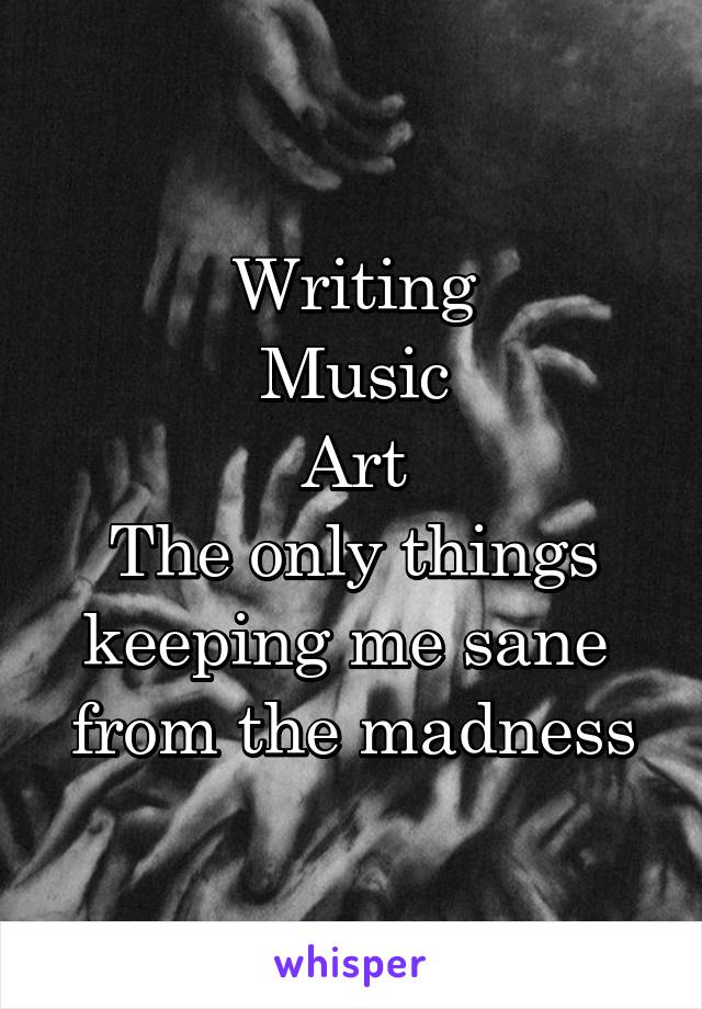 Writing
Music
Art
The only things
keeping me sane 
from the madness