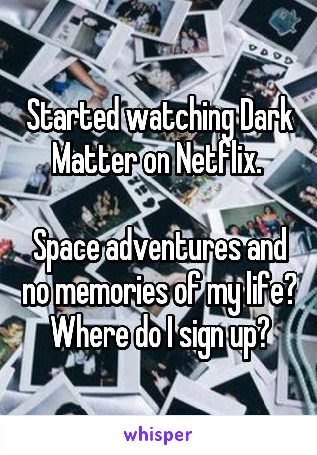 Started watching Dark Matter on Netflix. 

Space adventures and no memories of my life? Where do I sign up?