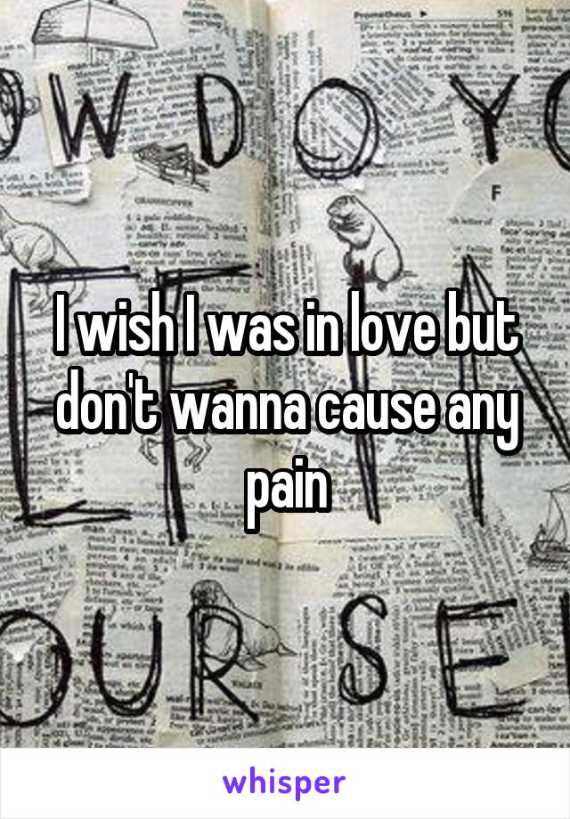 I wish I was in love but don't wanna cause any pain