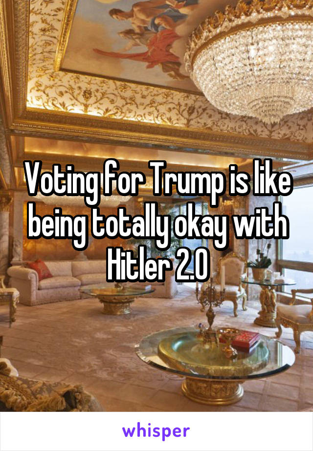 Voting for Trump is like being totally okay with Hitler 2.0