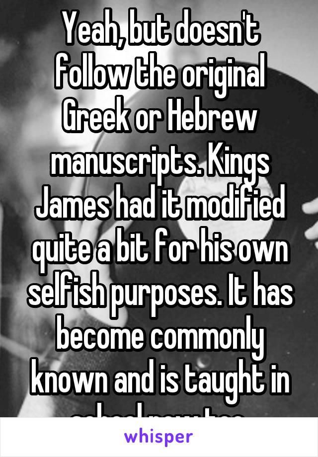 Yeah, but doesn't follow the original Greek or Hebrew manuscripts. Kings James had it modified quite a bit for his own selfish purposes. It has become commonly known and is taught in school now too 
