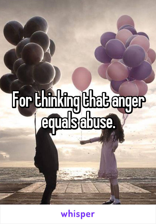 For thinking that anger equals abuse.