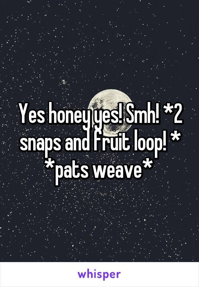 Yes honey yes! Smh! *2 snaps and fruit loop! *
*pats weave* 