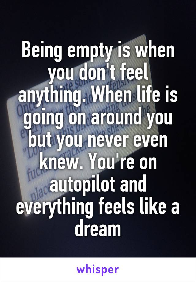 Being empty is when you don't feel anything. When life is going on around you but you never even knew. You're on autopilot and everything feels like a dream