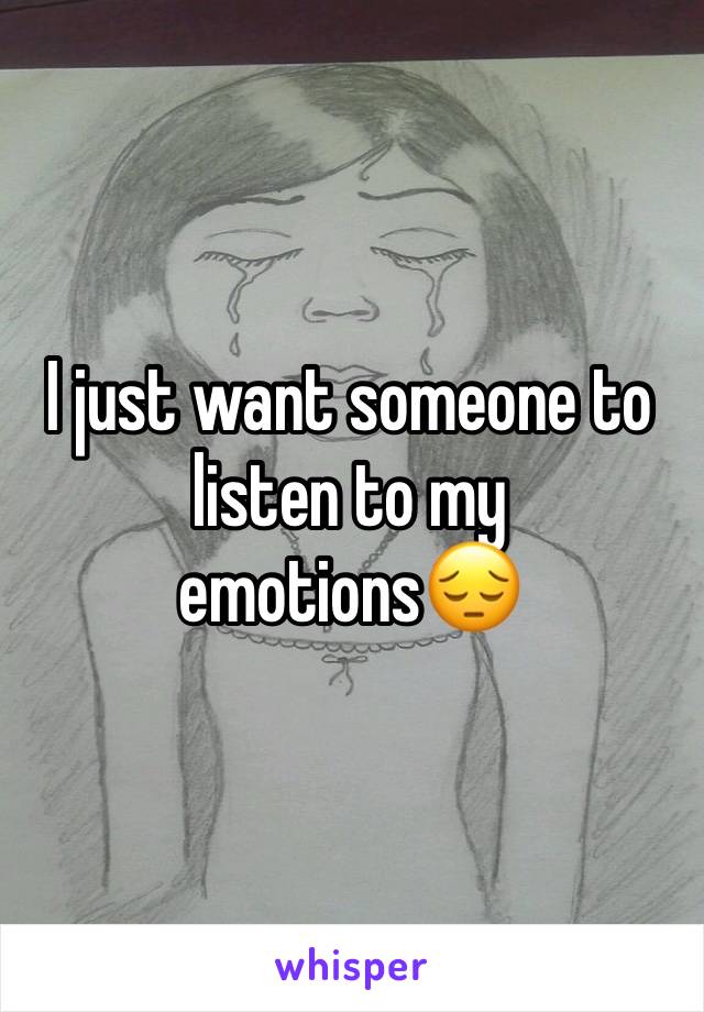 I just want someone to listen to my emotions😔