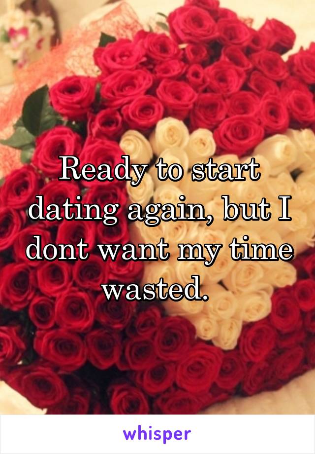Ready to start dating again, but I dont want my time wasted. 