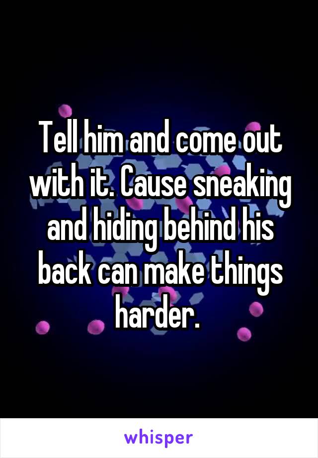 Tell him and come out with it. Cause sneaking and hiding behind his back can make things harder. 