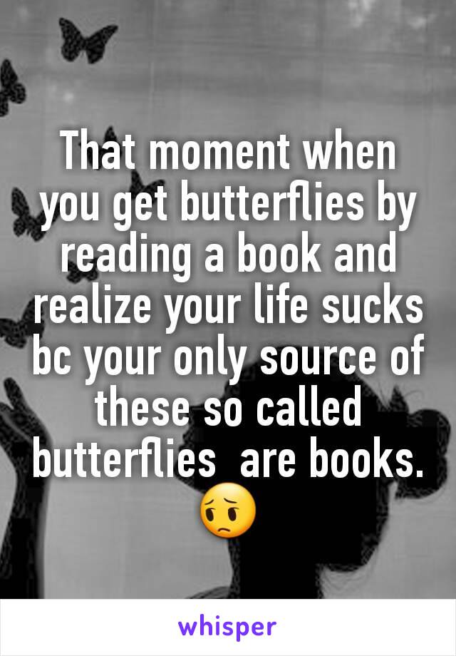 That moment when you get butterflies by reading a book and realize your life sucks bc your only source of these so called butterflies  are books.
😔