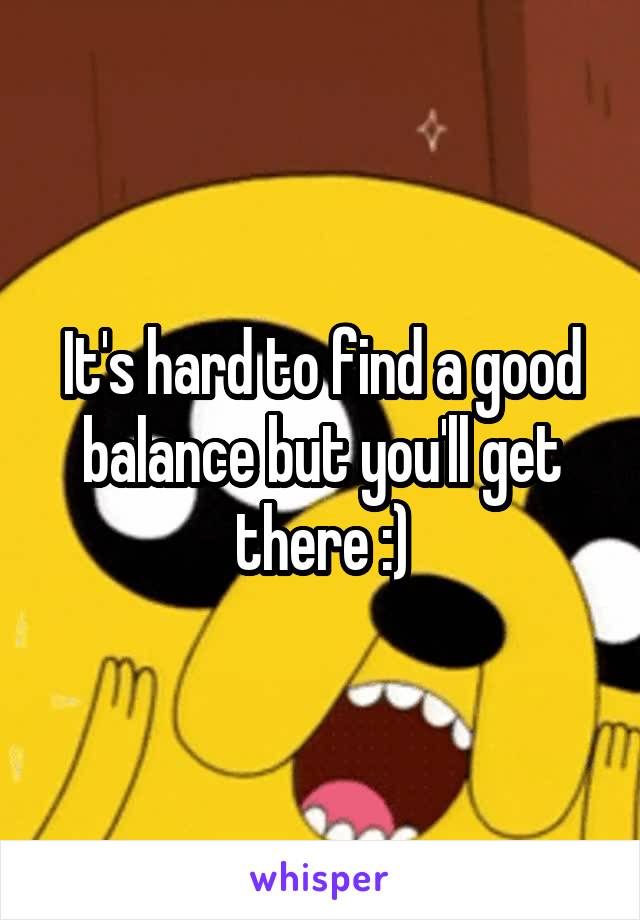 It's hard to find a good balance but you'll get there :)