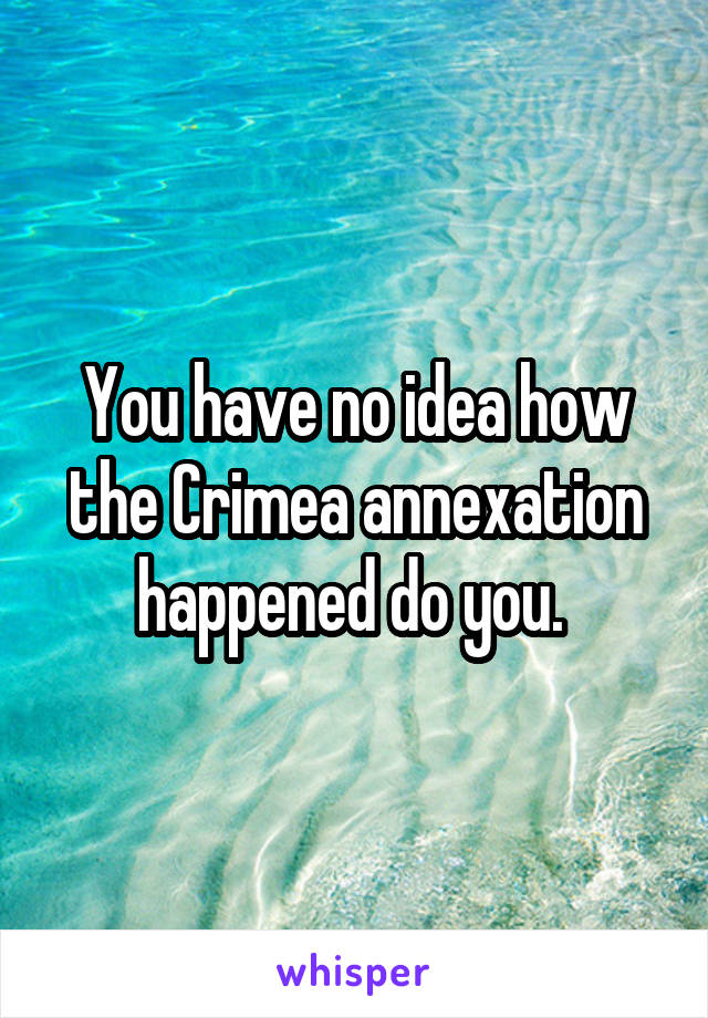 You have no idea how the Crimea annexation happened do you. 