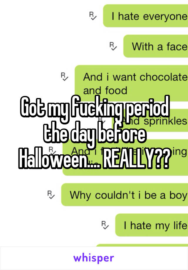 Got my fucking period the day before Halloween.... REALLY??