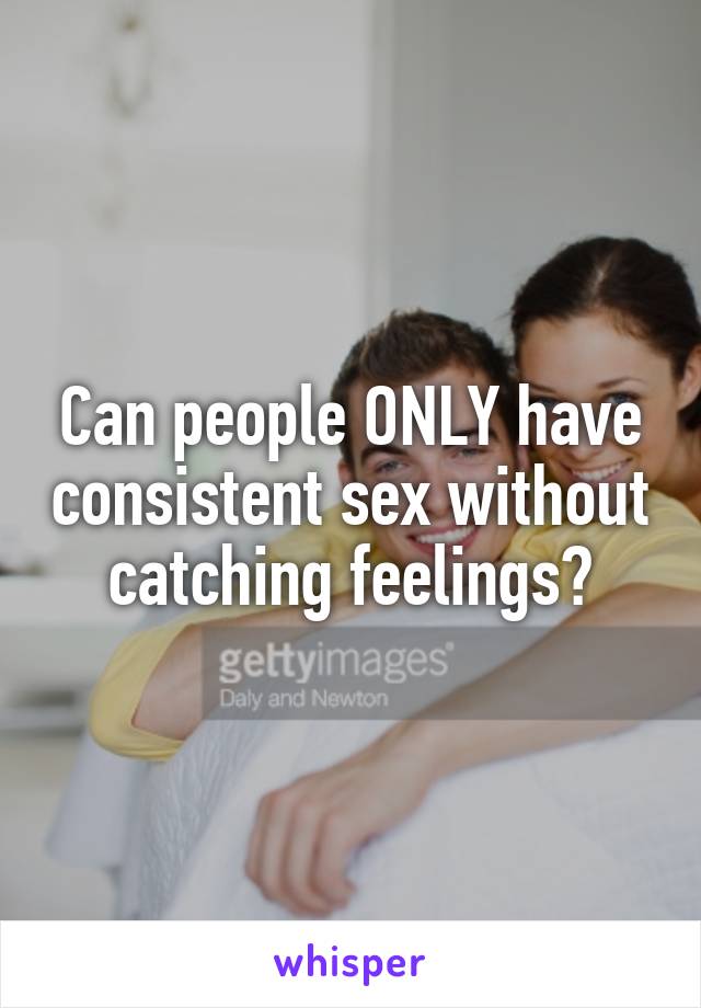 Can people ONLY have consistent sex without catching feelings?