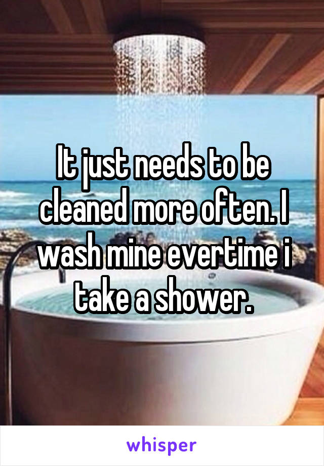 It just needs to be cleaned more often. I wash mine evertime i take a shower.