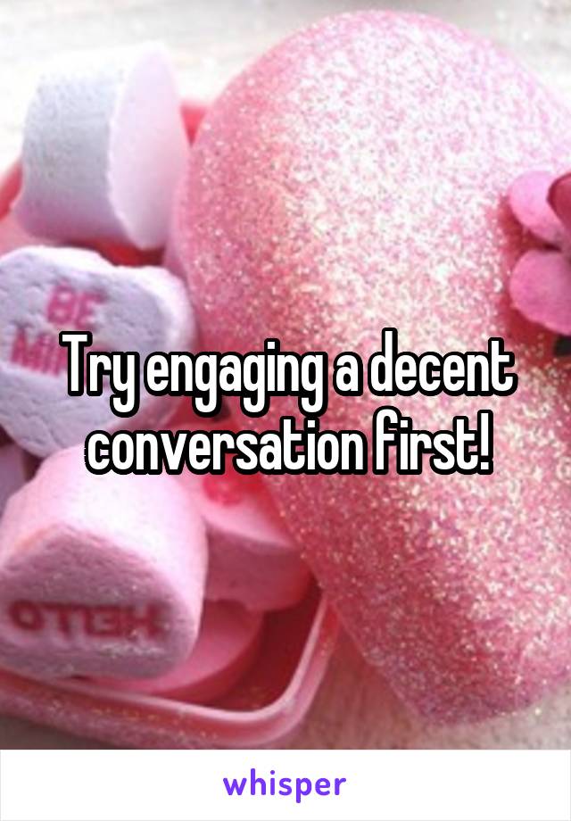 Try engaging a decent conversation first!