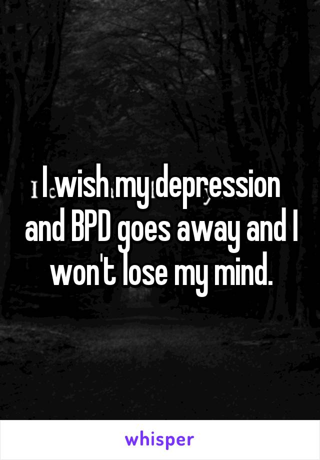 I wish my depression and BPD goes away and I won't lose my mind.