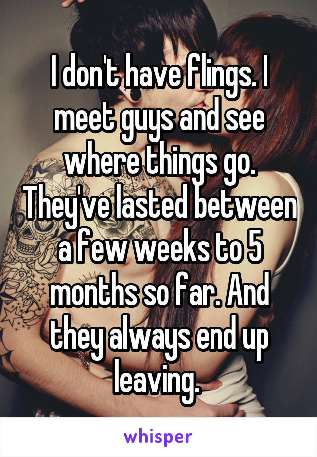 I don't have flings. I meet guys and see where things go. They've lasted between a few weeks to 5 months so far. And they always end up leaving. 