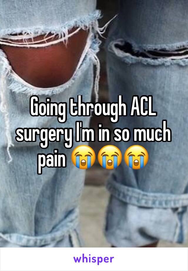 Going through ACL surgery I'm in so much pain 😭😭😭