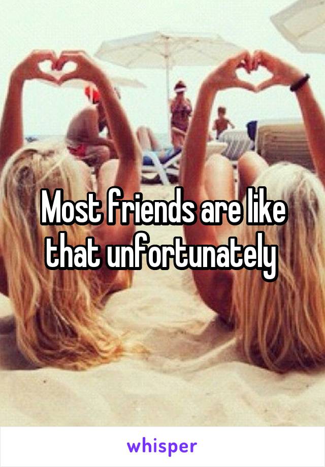 Most friends are like that unfortunately 