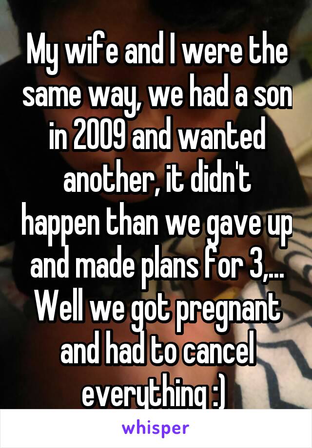 My wife and I were the same way, we had a son in 2009 and wanted another, it didn't happen than we gave up and made plans for 3,... Well we got pregnant and had to cancel everything :) 