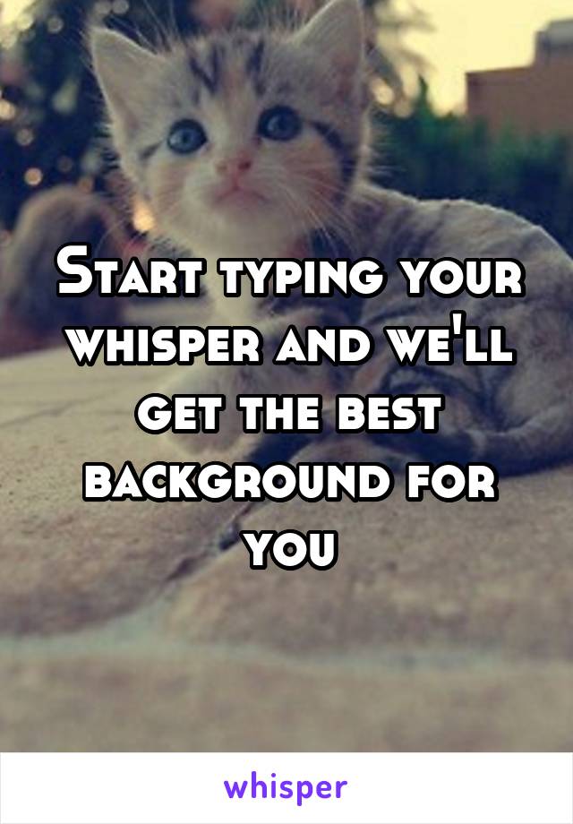 Start typing your whisper and we'll get the best background for you