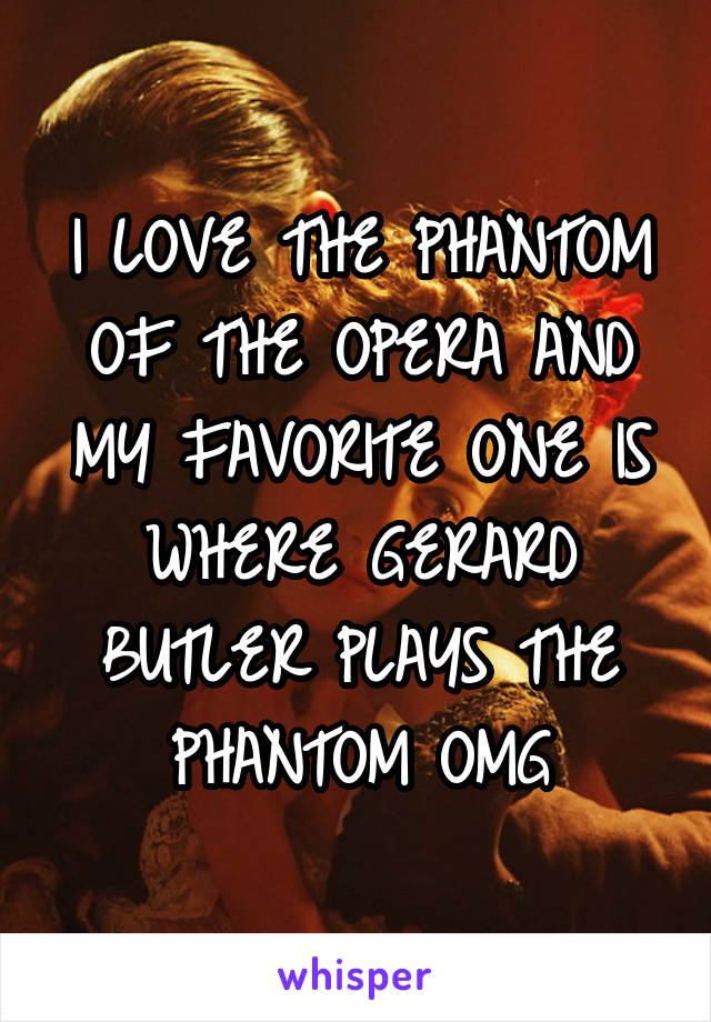 I LOVE THE PHANTOM OF THE OPERA AND MY FAVORITE ONE IS WHERE GERARD BUTLER PLAYS THE PHANTOM OMG