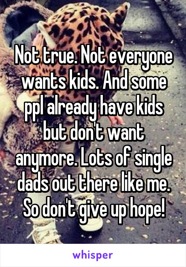 Not true. Not everyone wants kids. And some ppl already have kids but don't want anymore. Lots of single dads out there like me. So don't give up hope!