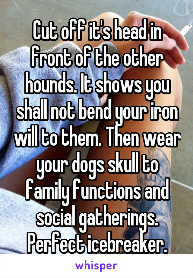 Cut off it's head in front of the other hounds. It shows you shall not bend your iron will to them. Then wear your dogs skull to family functions and social gatherings. Perfect icebreaker.