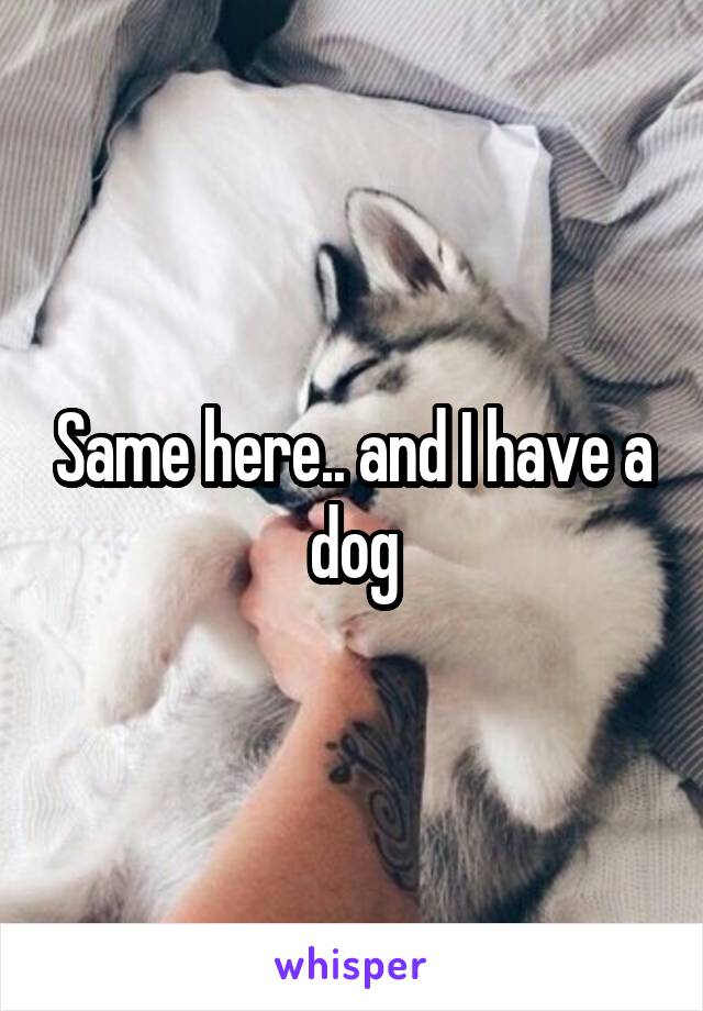 Same here.. and I have a dog