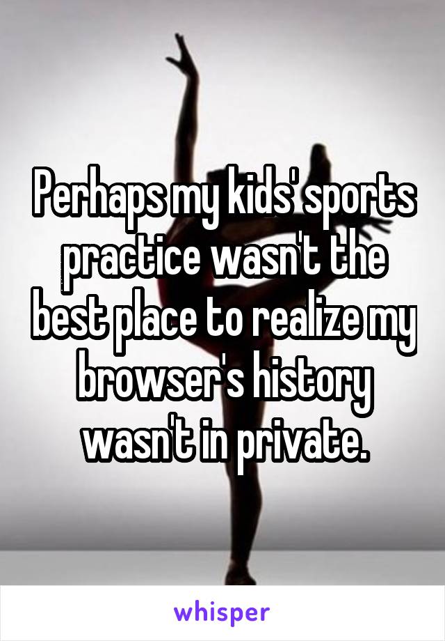 Perhaps my kids' sports practice wasn't the best place to realize my browser's history wasn't in private.