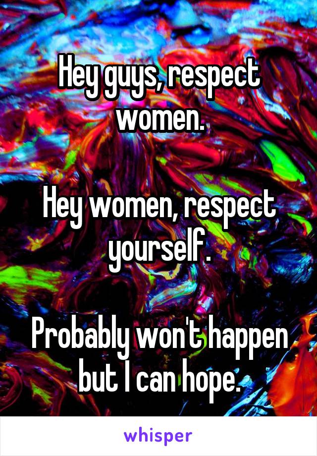 Hey guys, respect women.

Hey women, respect yourself.

Probably won't happen but I can hope.
