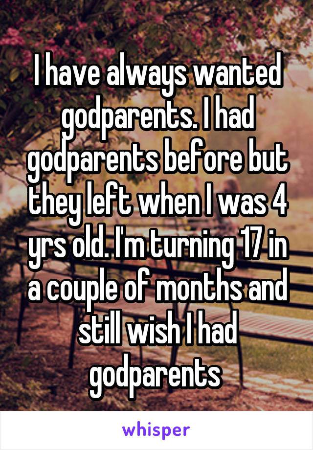 I have always wanted godparents. I had godparents before but they left when I was 4 yrs old. I'm turning 17 in a couple of months and still wish I had godparents 