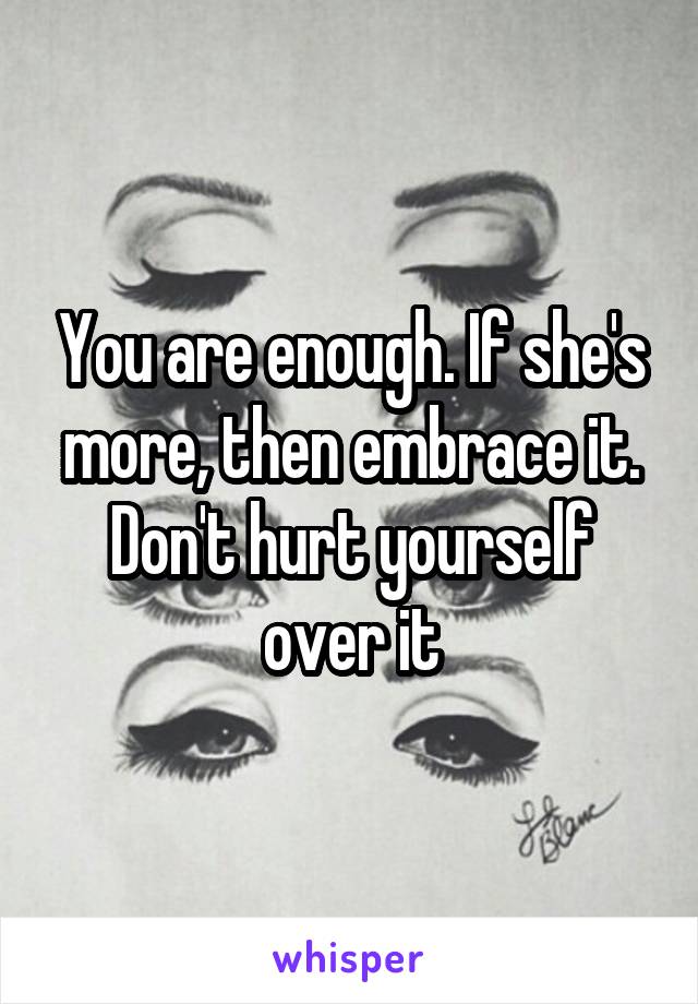 You are enough. If she's more, then embrace it. Don't hurt yourself over it