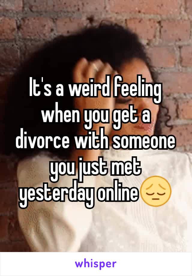 It's a weird feeling when you get a divorce with someone you just met yesterday online😔