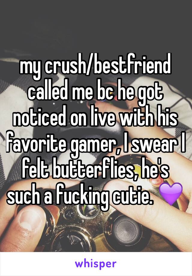 my crush/bestfriend called me bc he got noticed on live with his favorite gamer, I swear I felt butterflies, he's such a fucking cutie. 💜