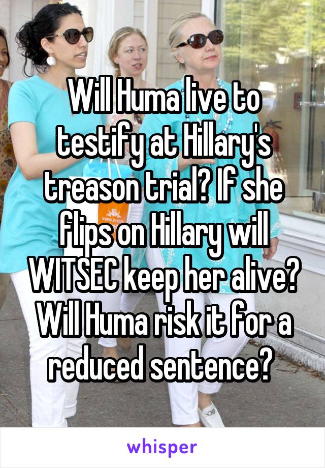 Will Huma live to testify at Hillary's treason trial? If she flips on Hillary will WITSEC keep her alive? Will Huma risk it for a reduced sentence? 