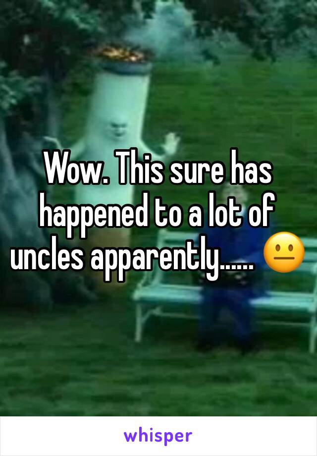 Wow. This sure has happened to a lot of uncles apparently...... 😐