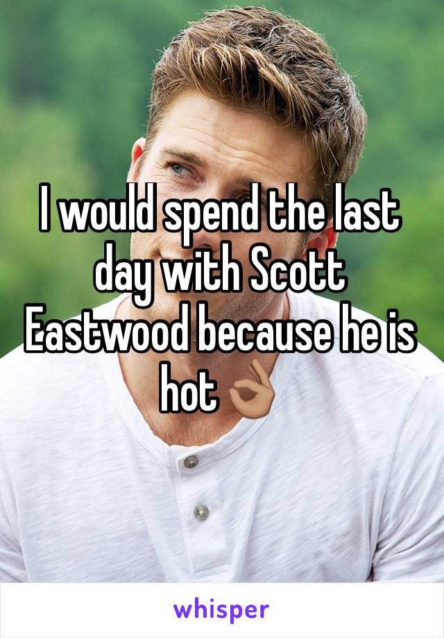 I would spend the last day with Scott Eastwood because he is hot👌🏽
