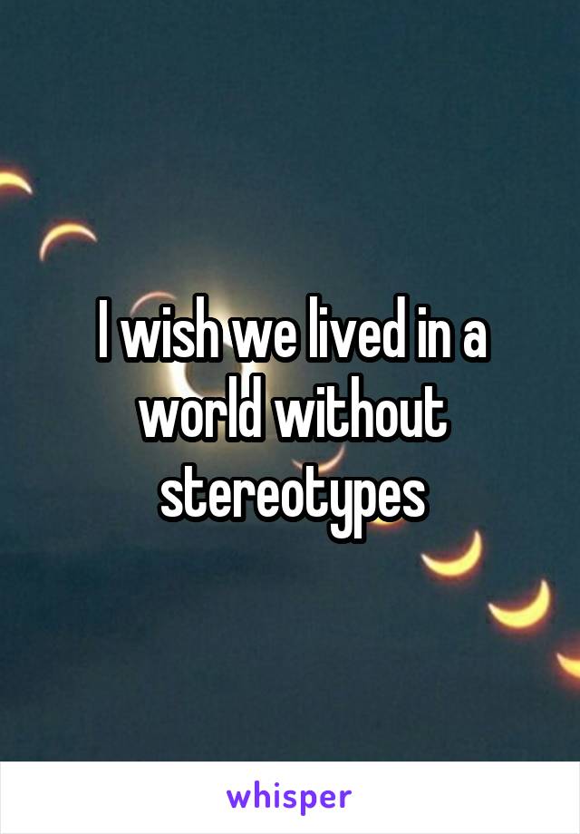 I wish we lived in a world without stereotypes