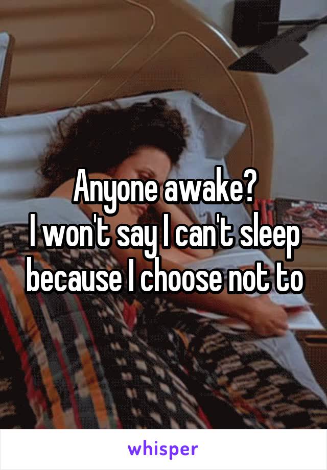 Anyone awake?
I won't say I can't sleep because I choose not to
