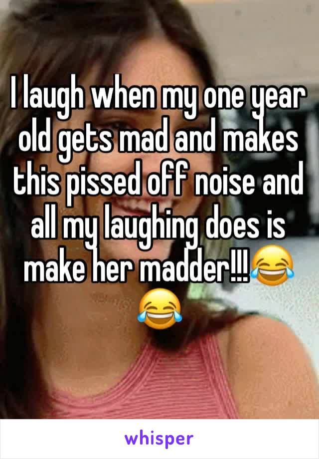 I laugh when my one year old gets mad and makes this pissed off noise and all my laughing does is make her madder!!!😂😂
