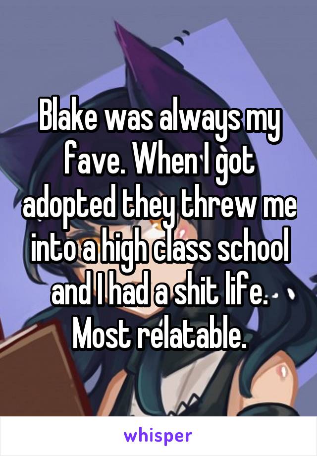 Blake was always my fave. When I got adopted they threw me into a high class school and I had a shit life. Most relatable.