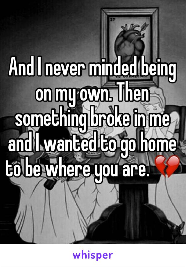 And I never minded being on my own. Then something broke in me and I wanted to go home to be where you are. 💔