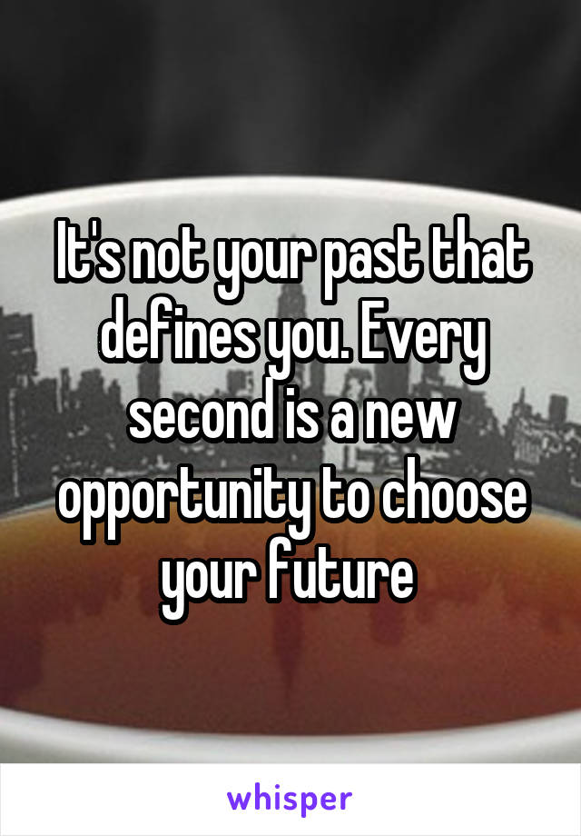 It's not your past that defines you. Every second is a new opportunity to choose your future 