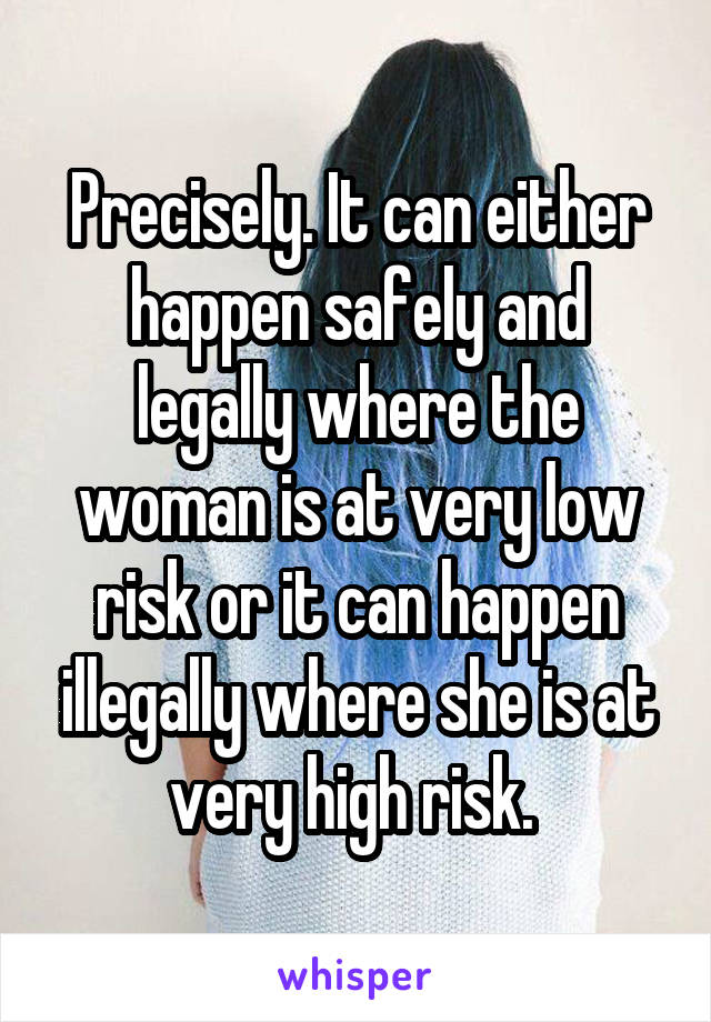 Precisely. It can either happen safely and legally where the woman is at very low risk or it can happen illegally where she is at very high risk. 