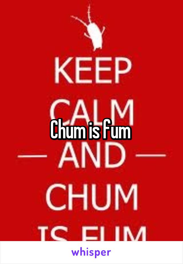 Chum is fum 