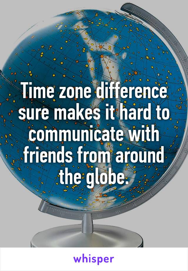 Time zone difference sure makes it hard to communicate with friends from around the globe.